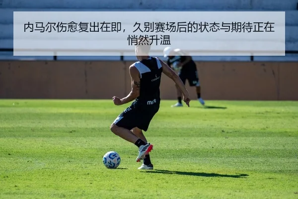 内马尔伤愈复出在即，久别赛场后的状态与期待正在悄然升温