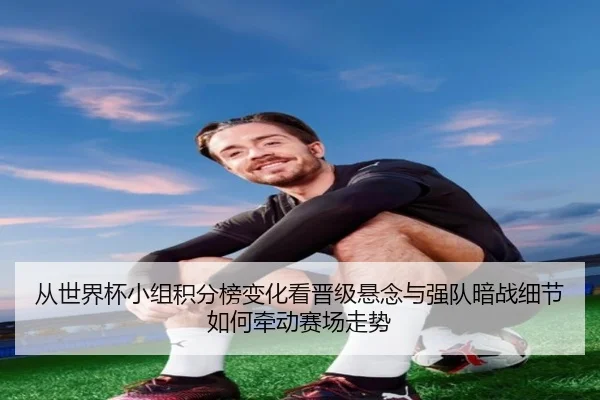 从世界杯小组积分榜变化看晋级悬念与强队暗战细节如何牵动赛场走势