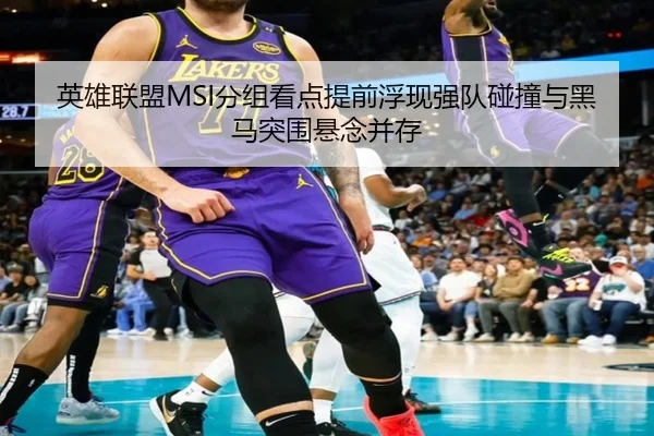 英雄联盟MSI分组看点提前浮现强队碰撞与黑马突围悬念并存