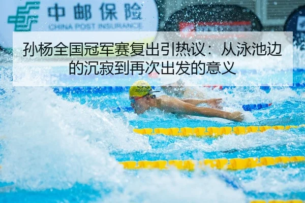 孙杨全国冠军赛复出引热议：从泳池边的沉寂到再次出发的意义