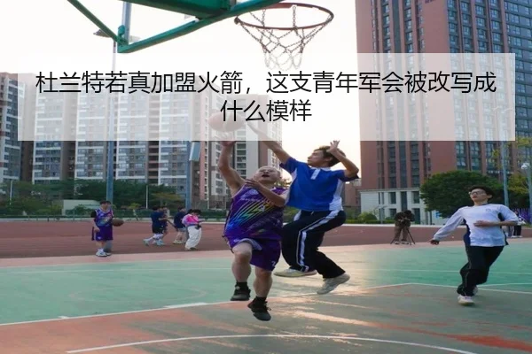 杜兰特若真加盟火箭，这支青年军会被改写成什么模样