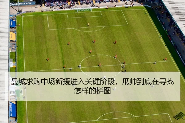 曼城求购中场新援进入关键阶段，瓜帅到底在寻找怎样的拼图